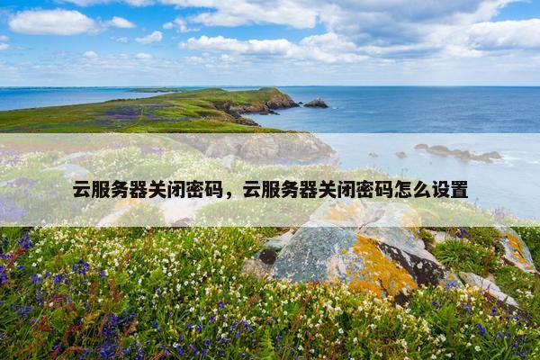 云服务器关闭密码，云服务器关闭密码怎么设置