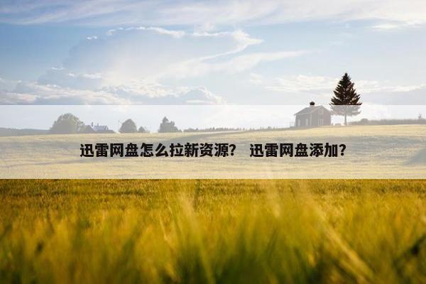 迅雷网盘怎么拉新资源？ 迅雷网盘添加？