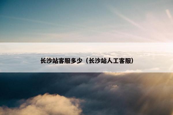 长沙站客服多少（长沙站人工客服）