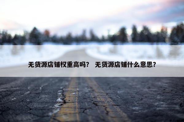 无货源店铺权重高吗？ 无货源店铺什么意思？
