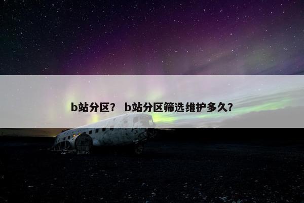 b站分区？ b站分区筛选维护多久？
