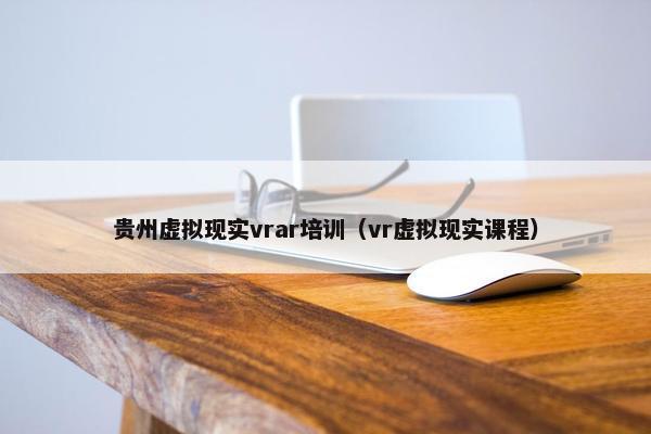 贵州虚拟现实vrar培训（vr虚拟现实课程）