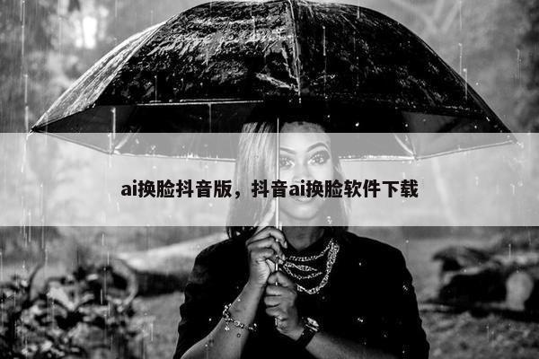 ai换脸抖音版，抖音ai换脸软件下载