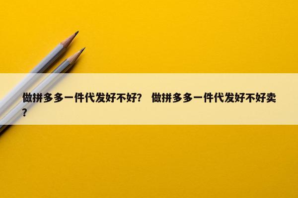 做拼多多一件代发好不好？ 做拼多多一件代发好不好卖？