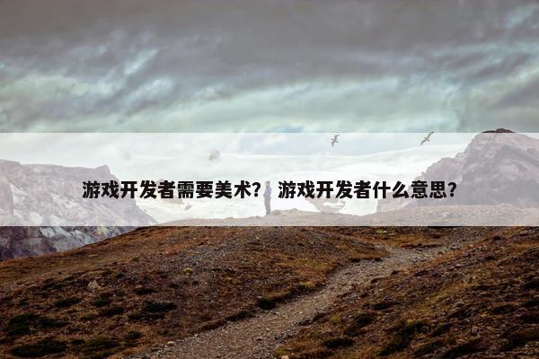 游戏开发者需要美术？ 游戏开发者什么意思？