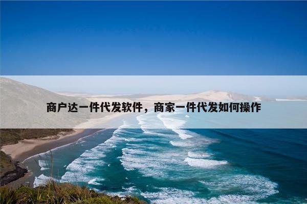 商户达一件代发软件，商家一件代发如何操作