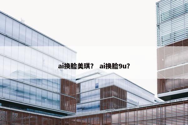 ai换脸美琪？ ai换脸9u？