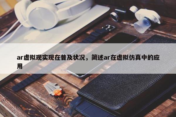 ar虚拟现实现在普及状况，简述ar在虚拟仿真中的应用