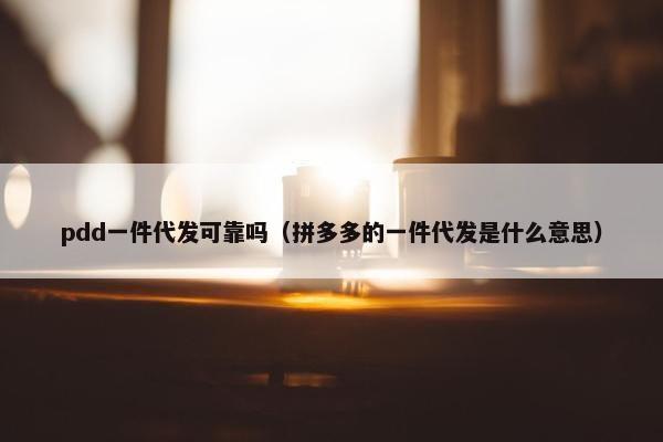 pdd一件代发可靠吗（拼多多的一件代发是什么意思）