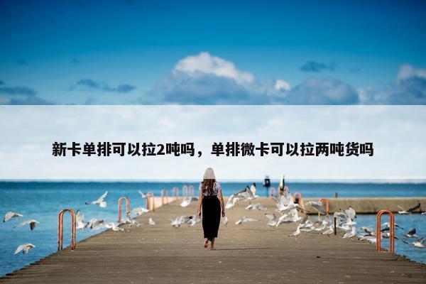 新卡单排可以拉2吨吗，单排微卡可以拉两吨货吗