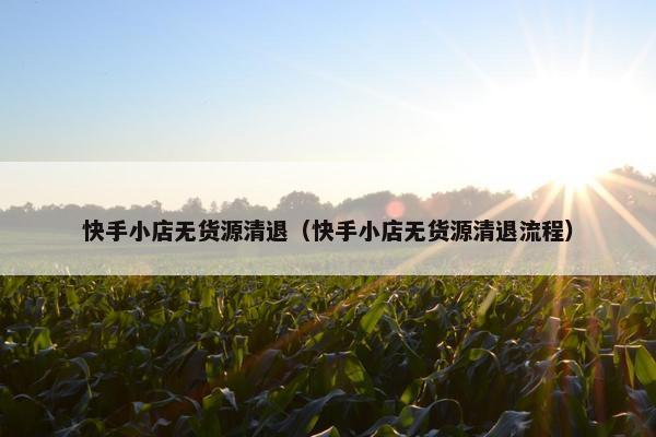 快手小店无货源清退（快手小店无货源清退流程）