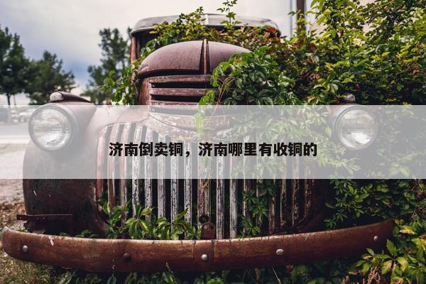 济南倒卖铜，济南哪里有收铜的