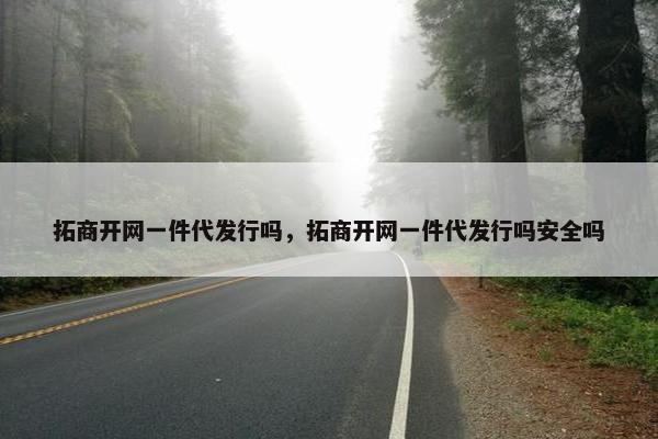 拓商开网一件代发行吗，拓商开网一件代发行吗安全吗