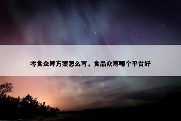 零食众筹方案怎么写，食品众筹哪个平台好