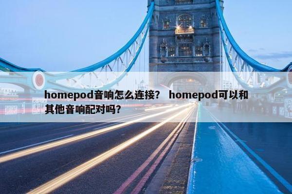 homepod音响怎么连接？ homepod可以和其他音响配对吗？