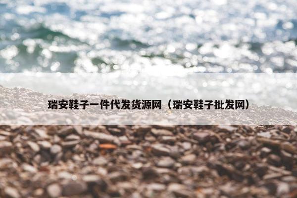 瑞安鞋子一件代发货源网（瑞安鞋子批发网）