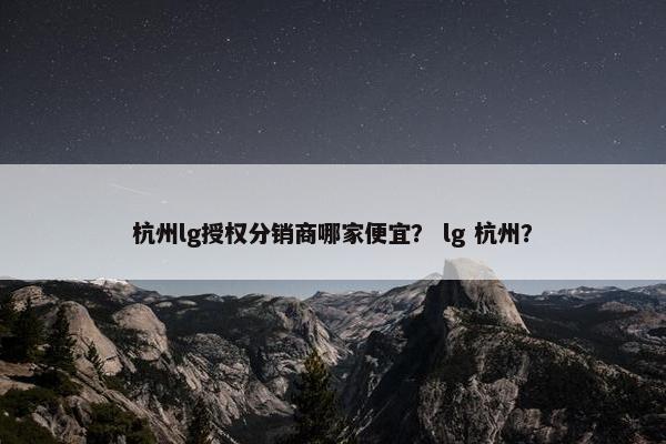 杭州lg授权分销商哪家便宜？ lg 杭州？