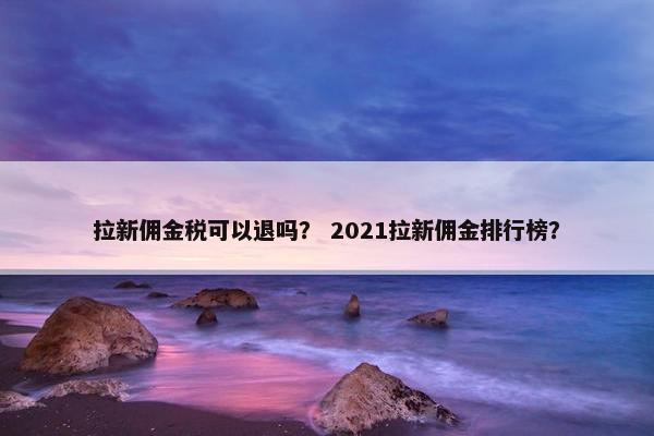 拉新佣金税可以退吗？ 2021拉新佣金排行榜？