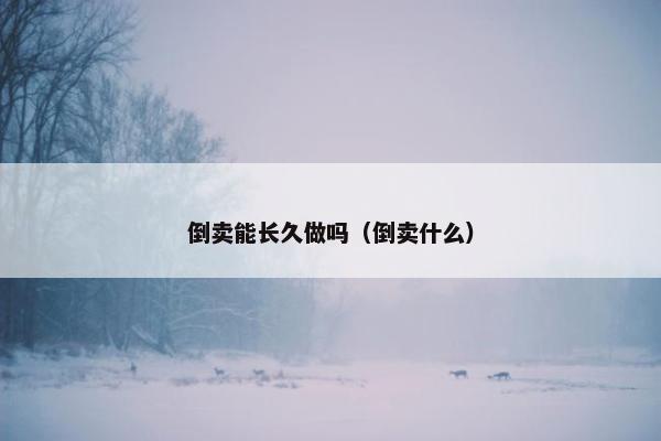 倒卖能长久做吗（倒卖什么）