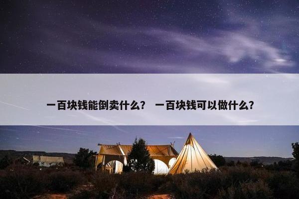 一百块钱能倒卖什么？ 一百块钱可以做什么？