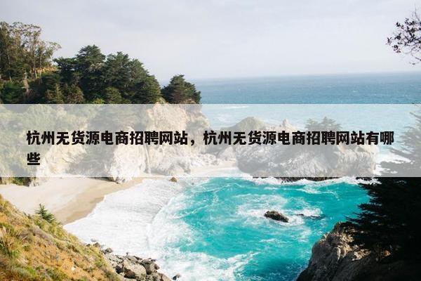 杭州无货源电商招聘网站，杭州无货源电商招聘网站有哪些