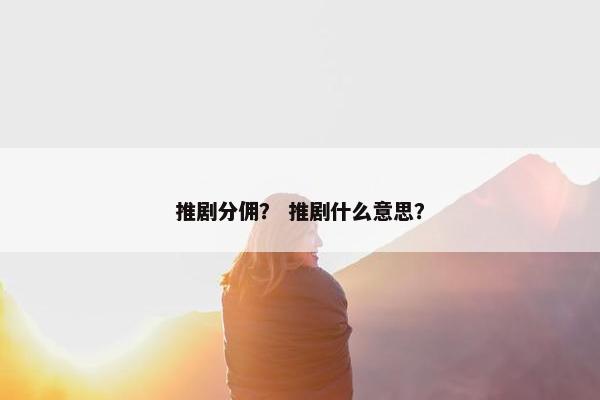 推剧分佣？ 推剧什么意思？