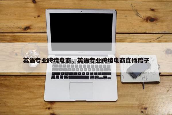英语专业跨境电商，英语专业跨境电商直播稿子