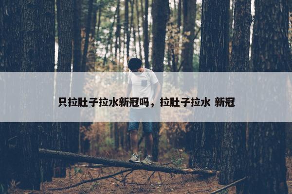 只拉肚子拉水新冠吗，拉肚子拉水 新冠