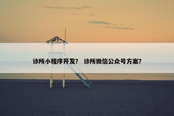 诊所小程序开发？ 诊所微信公众号方案？
