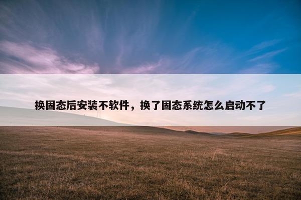 换固态后安装不软件，换了固态系统怎么启动不了