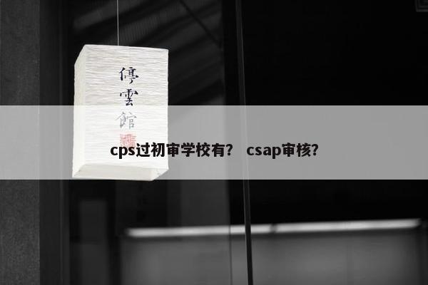 cps过初审学校有？ csap审核？