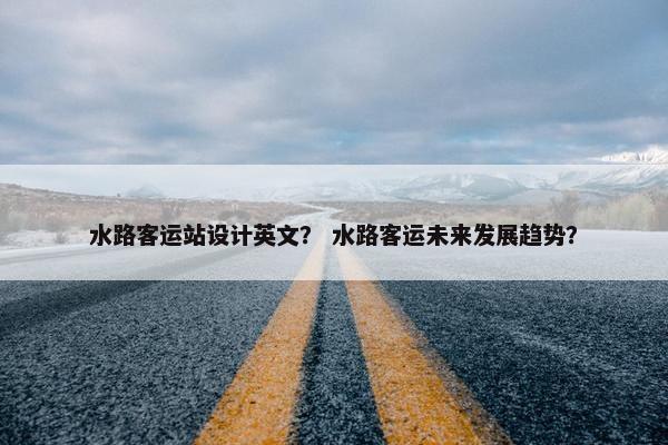 水路客运站设计英文？ 水路客运未来发展趋势？