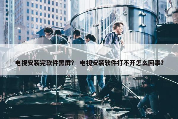 电视安装完软件黑屏？ 电视安装软件打不开怎么回事？