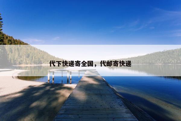 代下快递寄全国，代邮寄快递