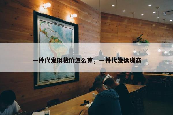 一件代发供货价怎么算，一件代发供货商
