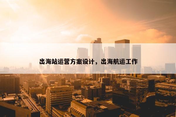 出海站运营方案设计，出海航运工作