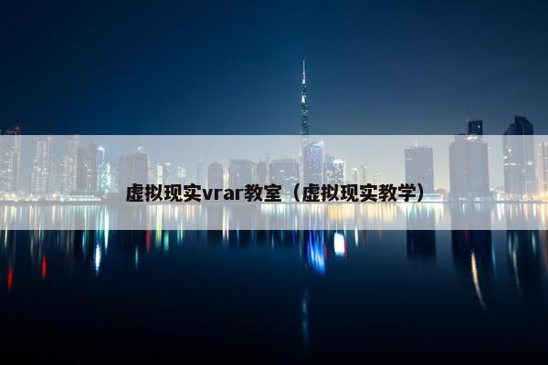 虚拟现实vrar教室（虚拟现实教学）