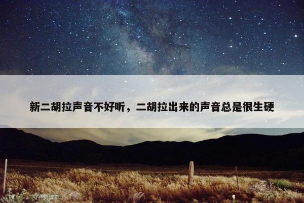 新二胡拉声音不好听，二胡拉出来的声音总是很生硬