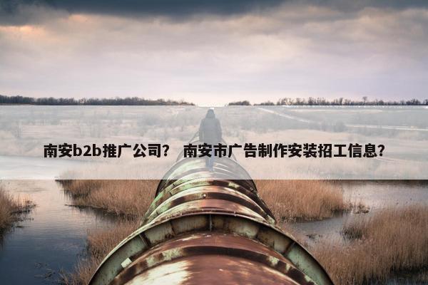 南安b2b推广公司？ 南安市广告制作安装招工信息？