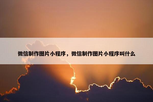 微信制作图片小程序，微信制作图片小程序叫什么