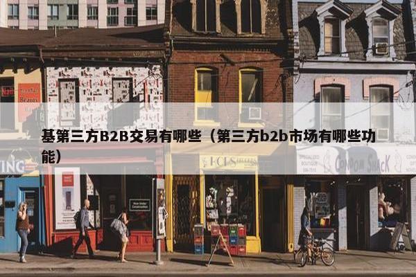 基第三方B2B交易有哪些（第三方b2b市场有哪些功能）