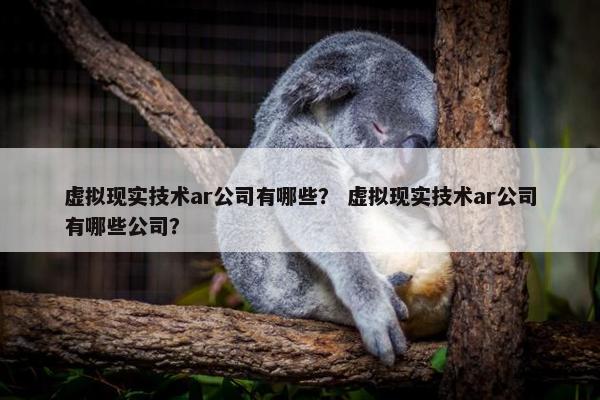 虚拟现实技术ar公司有哪些？ 虚拟现实技术ar公司有哪些公司？