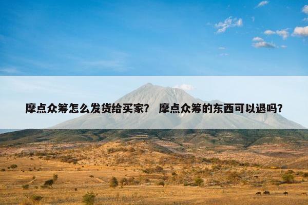 摩点众筹怎么发货给买家？ 摩点众筹的东西可以退吗？