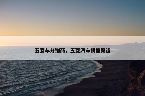五菱车分销商，五菱汽车销售渠道