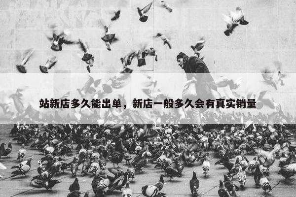 站新店多久能出单，新店一般多久会有真实销量