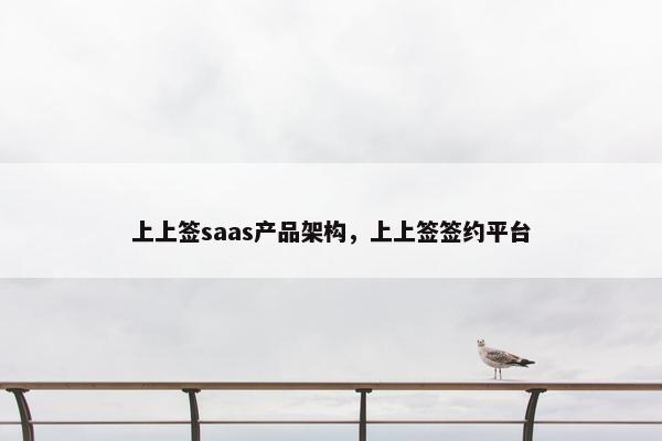 上上签saas产品架构，上上签签约平台