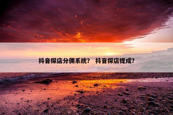 抖音探店分佣系统？ 抖音探店提成？