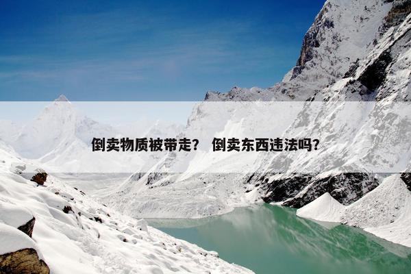 倒卖物质被带走？ 倒卖东西违法吗？