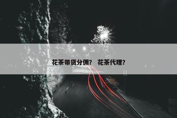 花茶带货分佣？ 花茶代理？