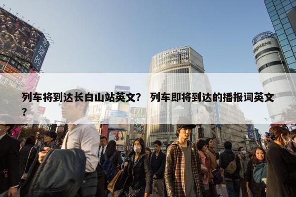 列车将到达长白山站英文？ 列车即将到达的播报词英文？